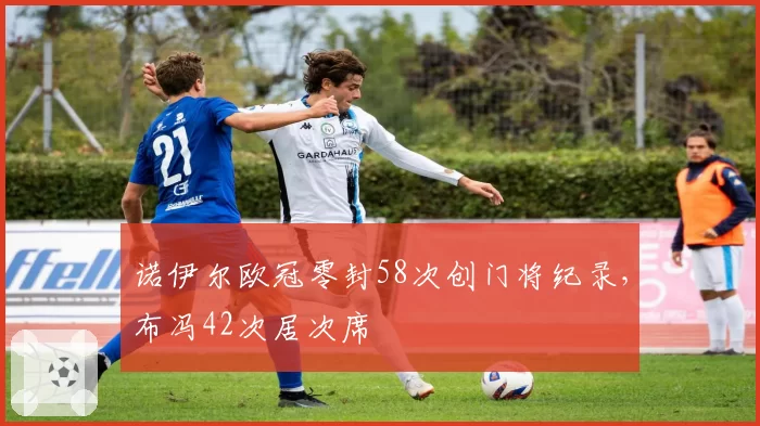 诺伊尔欧冠零封58次创门将纪录,布冯42次居次席