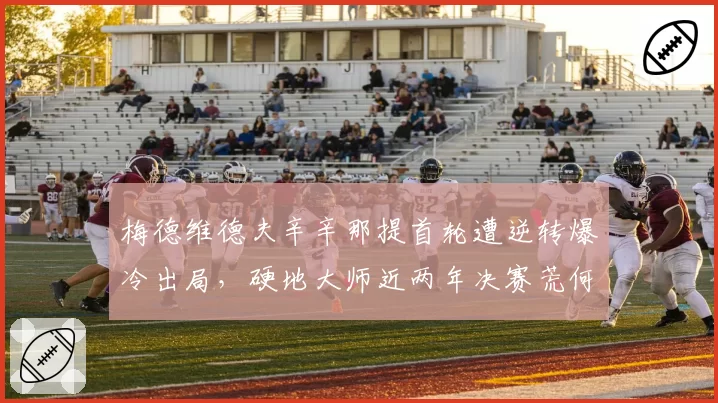 梅德维德夫辛辛那提首轮遭逆转爆冷出局，硬地大师近两年决赛荒何时能破？