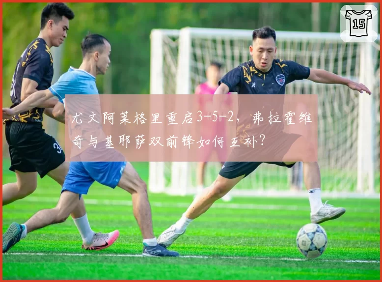 尤文阿莱格里重启3-5-2，弗拉霍维奇与基耶萨双前锋如何互补？