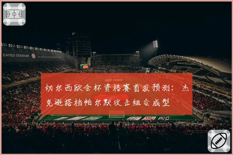 切尔西欧会杯资格赛首发预测：杰克逊搭档帕尔默攻击组合成型