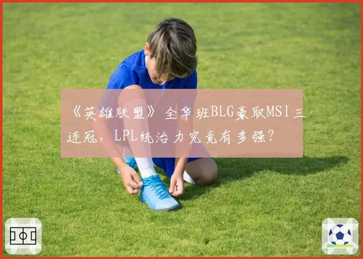 《英雄联盟》全华班BLG豪取MSI三连冠,LPL统治力究竟有多强?