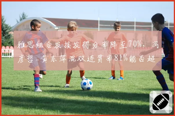 雅思组合发接发得分率降至70%，冯彦哲_黄东萍混双连贯率81%能否超越？