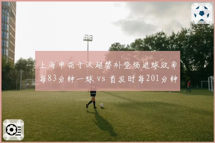 上海申花于汉超替补登场进球效率每83分钟一球 vs 首发时每201分钟一球,超级替补定律能否延续?