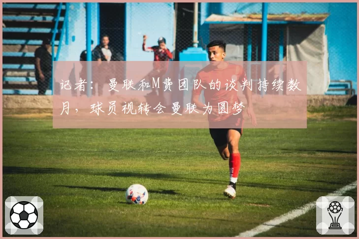 记者：曼联和M费团队的谈判持续数月，球员视转会曼联为圆梦