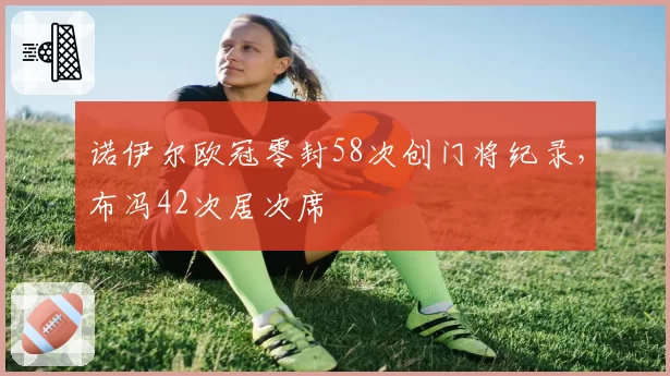 诺伊尔欧冠零封58次创门将纪录,布冯42次居次席