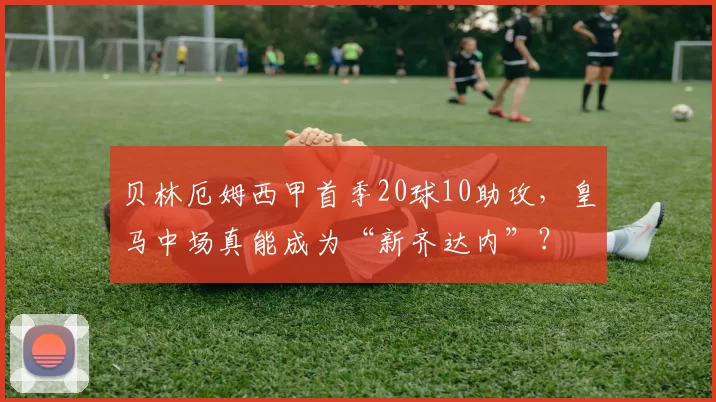 贝林厄姆西甲首季20球10助攻，皇马中场真能成为“新齐达内”？