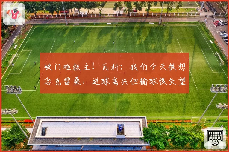 破门难救主!瓦科:我们今天很想念克雷桑,进球高兴但输球很失望