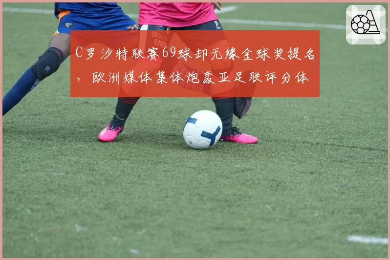 C罗沙特联赛69球却无缘金球奖提名，欧洲媒体集体炮轰亚足联评分体系