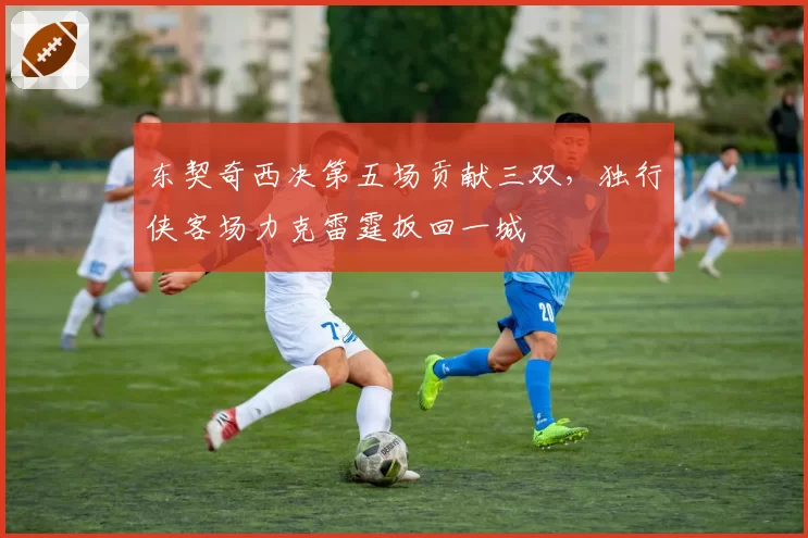 东契奇西决第五场贡献三双，独行侠客场力克雷霆扳回一城