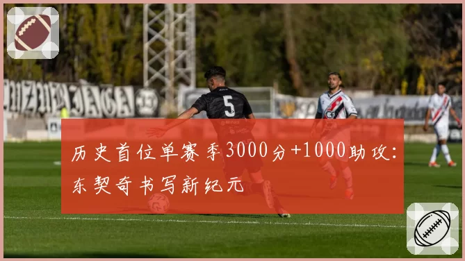 历史首位单赛季3000分+1000助攻：东契奇书写新纪元