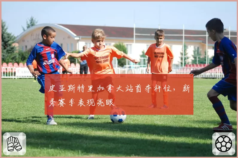 皮亚斯特里加拿大站首夺杆位，新秀赛季表现亮眼