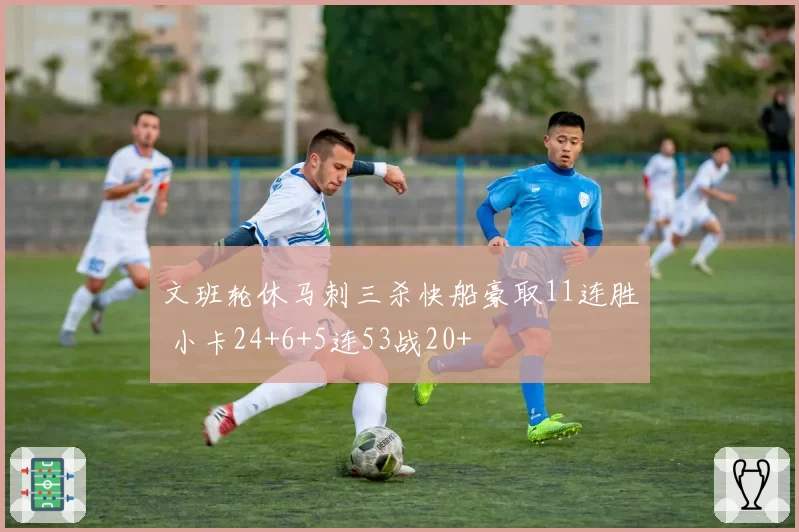 文班轮休马刺三杀快船豪取11连胜 小卡24+6+5连53战20+