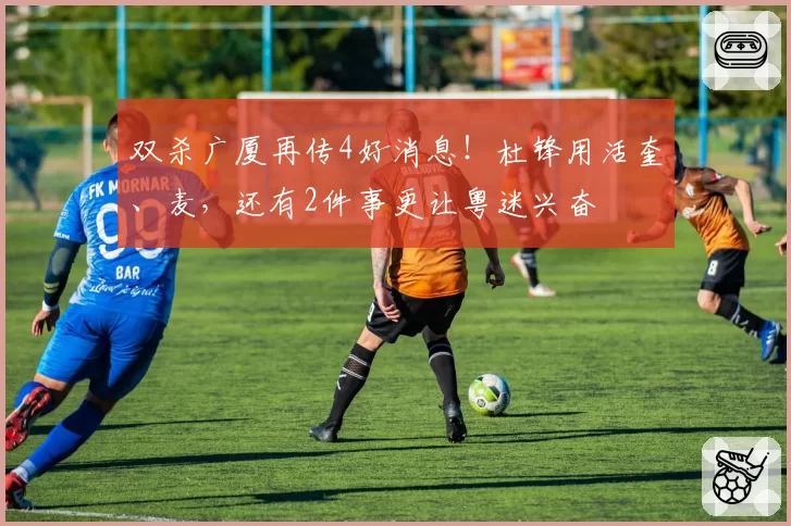 双杀广厦再传4好消息!杜锋用活奎、麦,还有2件事更让粤迷兴奋