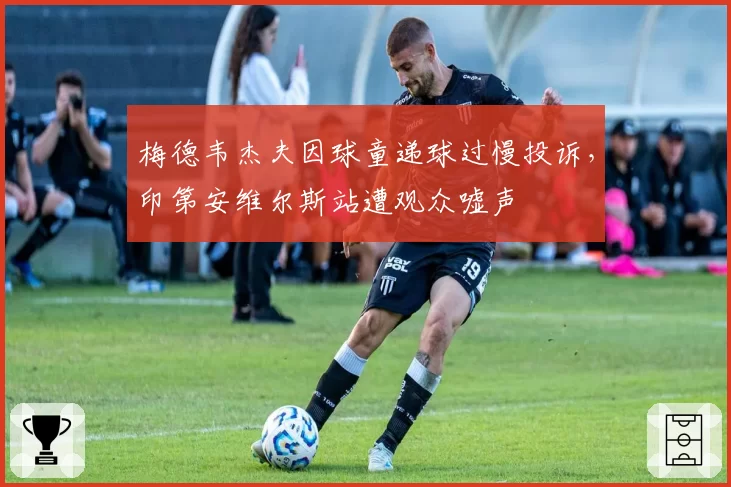 梅德韦杰夫因球童递球过慢投诉，印第安维尔斯站遭观众嘘声