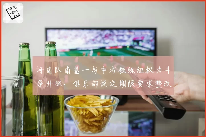 河南队南基一与中方教练组权力斗争升级，俱乐部设定期限要求整改