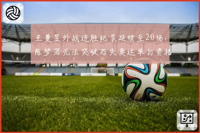 王曼昱外战连胜纪录延续至20场，陈梦若无法突破恐失奥运单打资格