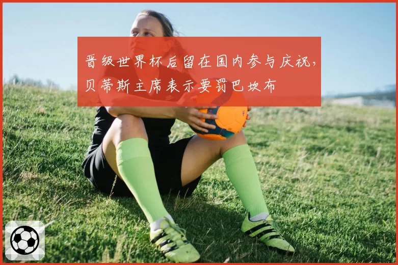 晋级世界杯后留在国内参与庆祝，贝蒂斯主席表示要罚巴坎布