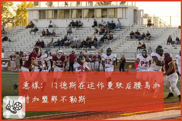 意媒:门德斯在运作曼联后腰乌加特加盟那不勒斯