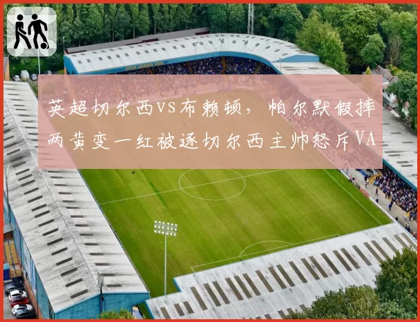 英超切尔西vs布赖顿，帕尔默假摔两黄变一红被逐切尔西主帅怒斥VAR双标