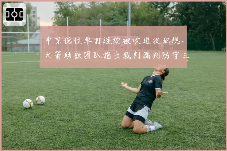 申京低位单打连续被吹进攻犯规，火箭助教团队指出裁判漏判防守三秒