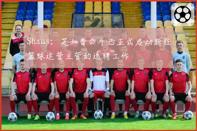 Shams：芝加哥公牛已正式启动新任篮球运营主管的选聘工作