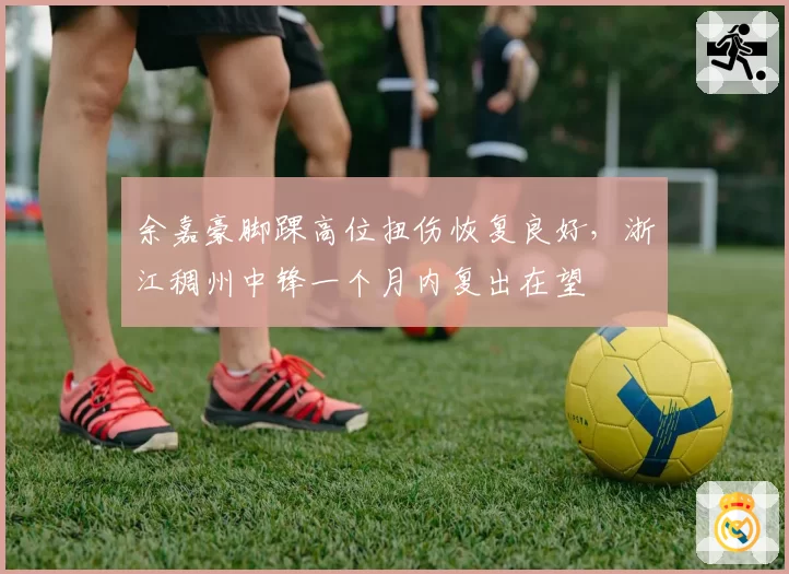 余嘉豪脚踝高位扭伤恢复良好，浙江稠州中锋一个月内复出在望