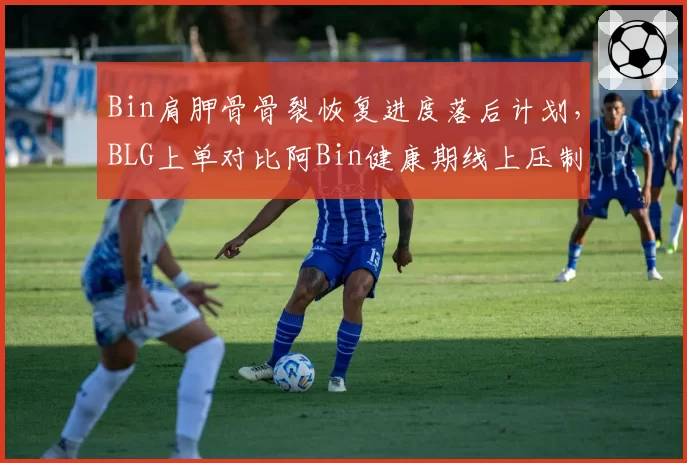 Bin肩胛骨骨裂恢复进度落后计划，BLG上单对比阿Bin健康期线上压制力锐减