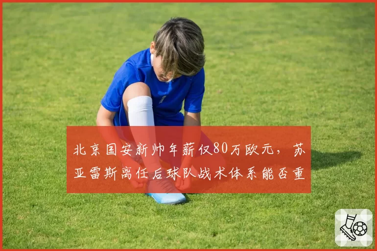 北京国安新帅年薪仅80万欧元,苏亚雷斯离任后球队战术体系能否重塑?