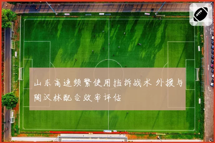 山东高速频繁使用挡拆战术 外援与陶汉林配合效率评估