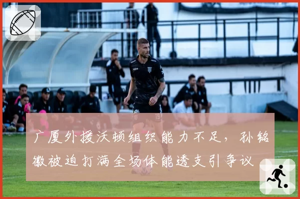 广厦外援沃顿组织能力不足,孙铭徽被迫打满全场体能透支引争议