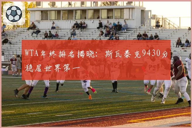 WTA年终排名揭晓：斯瓦泰克9430分稳居世界第一