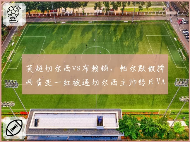 英超切尔西vs布赖顿，帕尔默假摔两黄变一红被逐切尔西主帅怒斥VAR双标