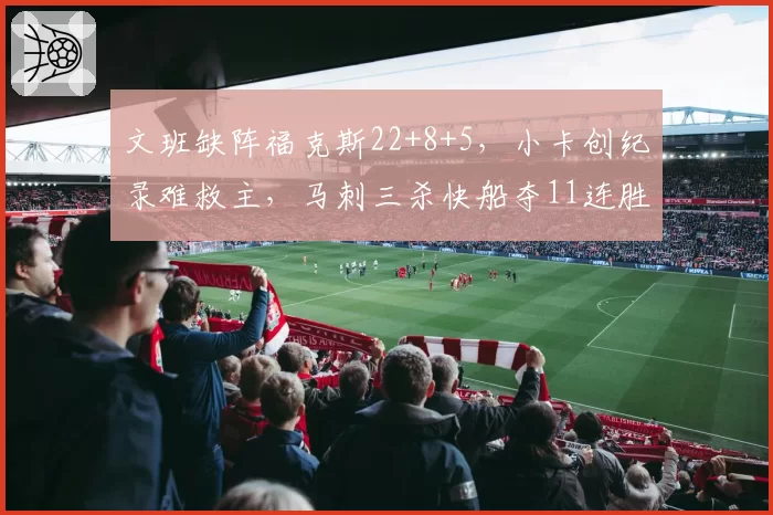 文班缺阵福克斯22+8+5，小卡创纪录难救主，马刺三杀快船夺11连胜