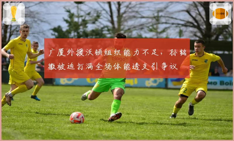 广厦外援沃顿组织能力不足,孙铭徽被迫打满全场体能透支引争议