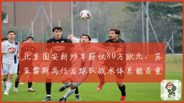 北京国安新帅年薪仅80万欧元,苏亚雷斯离任后球队战术体系能否重塑?