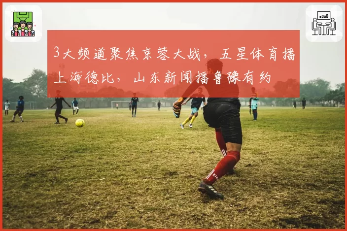 3大频道聚焦京蓉大战，五星体育播上海德比，山东新闻播鲁豫有约