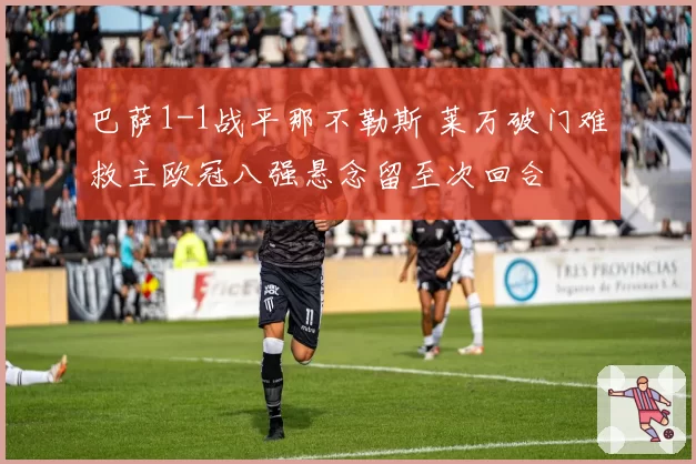 巴萨1-1战平那不勒斯 莱万破门难救主欧冠八强悬念留至次回合