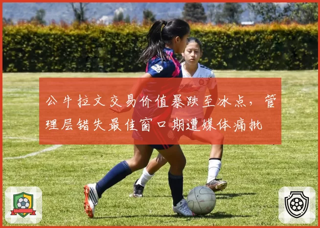 公牛拉文交易价值暴跌至冰点,管理层错失最佳窗口期遭媒体痛批