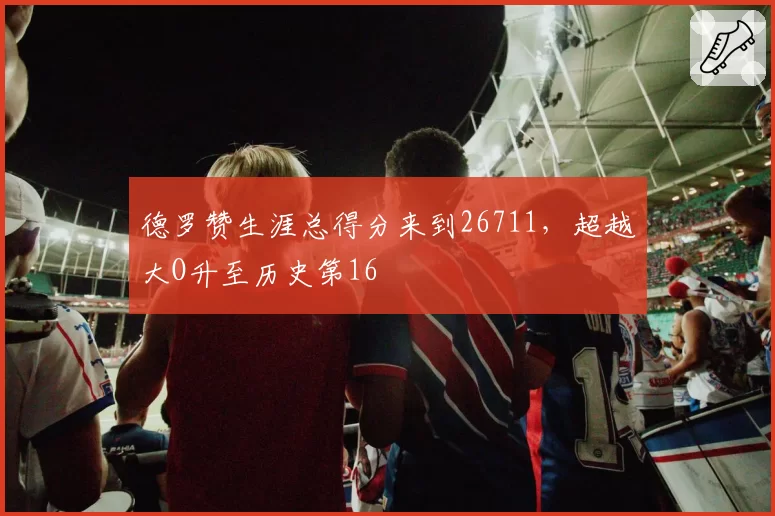 德罗赞生涯总得分来到26711,超越大O升至历史第16