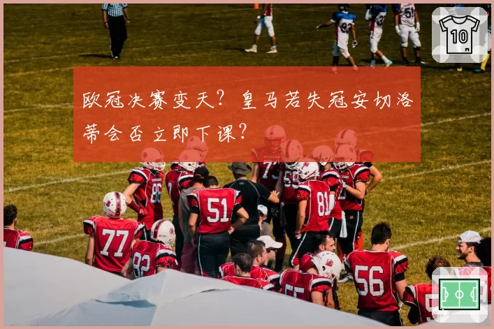 欧冠决赛变天？皇马若失冠安切洛蒂会否立即下课？