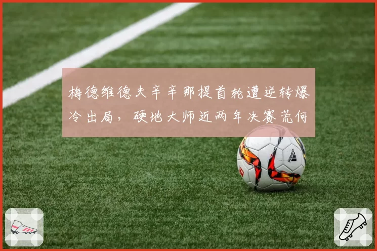梅德维德夫辛辛那提首轮遭逆转爆冷出局，硬地大师近两年决赛荒何时能破？