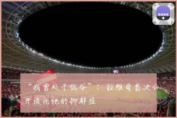 “我曾处于低谷”：拉维奇首次公开谈论他的抑郁症