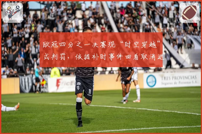 欧冠四分之一决赛现“时空穿越”式判罚,依据补时事件回看取消进球