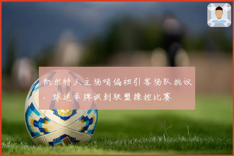凯尔特人主场哨偏袒引客场队抗议，球迷举牌讽刺联盟操控比赛