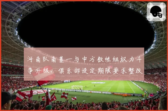 河南队南基一与中方教练组权力斗争升级，俱乐部设定期限要求整改