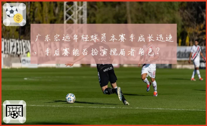 广东宏远年轻球员本赛季成长迅速，季后赛能否扮演搅局者角色？