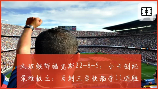 文班缺阵福克斯22+8+5，小卡创纪录难救主，马刺三杀快船夺11连胜