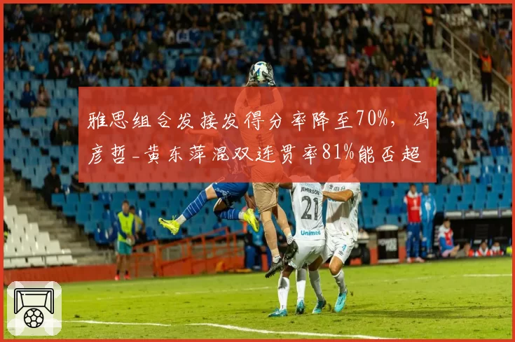 雅思组合发接发得分率降至70%，冯彦哲_黄东萍混双连贯率81%能否超越？