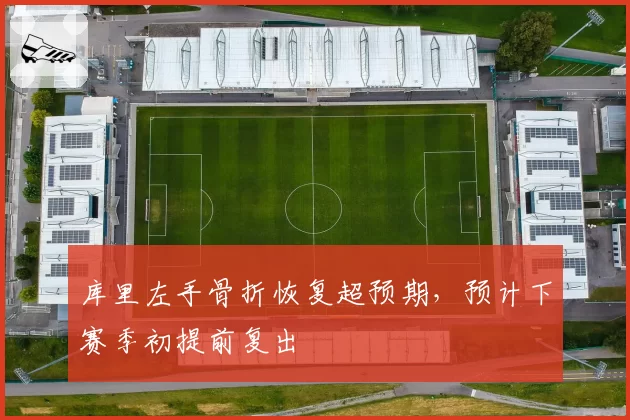 库里左手骨折恢复超预期，预计下赛季初提前复出