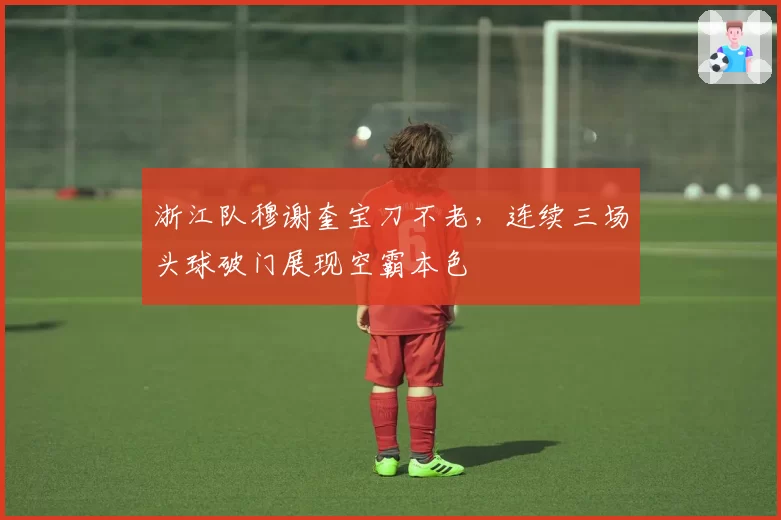 浙江队穆谢奎宝刀不老,连续三场头球破门展现空霸本色